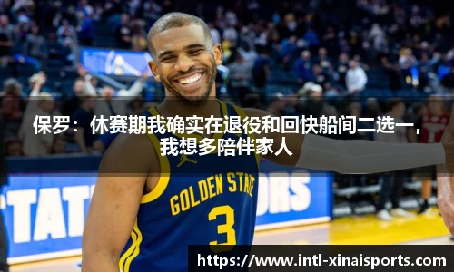 保罗：休赛期我确实在退役和回快船间二选一，我想多陪伴家人